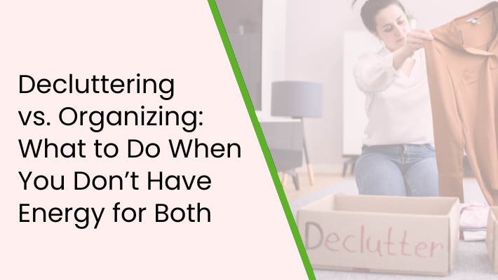 Decluttering vs. Organizing: What to Do When You Don’t Have Energy for Both