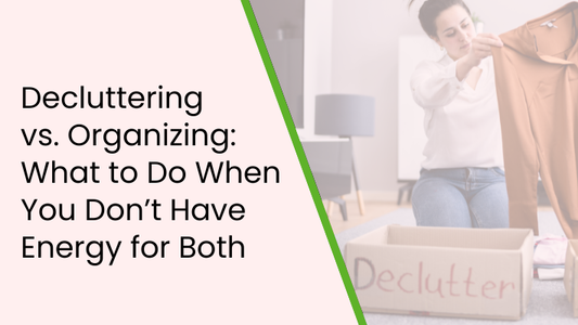 Decluttering vs. Organizing: What to Do When You Don’t Have Energy for Both
