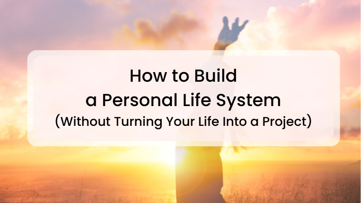 How to Build a Personal Life System (Without Turning Your Life Into a Project)