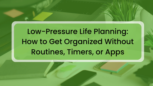 Low-Pressure Life Planning: How to Get Organized Without Routines, Timers, or Apps