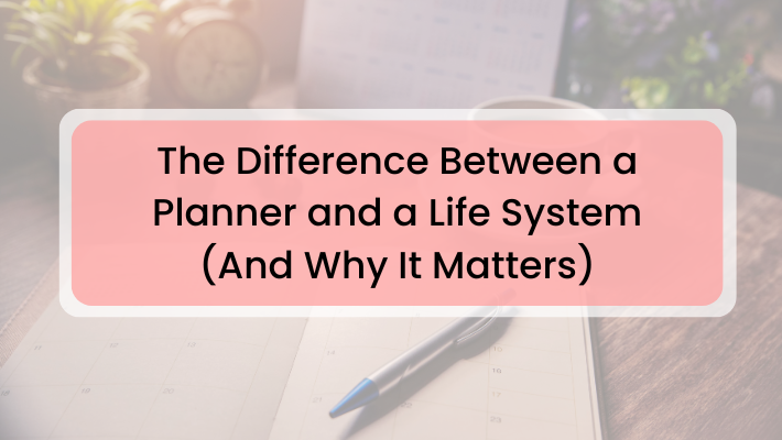The Difference Between a Planner and a Life System (And Why It Matters)