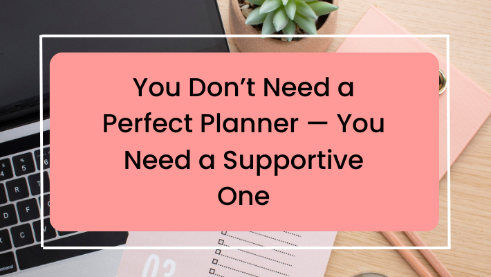 You Don’t Need a Perfect Planner — You Need a Supportive One