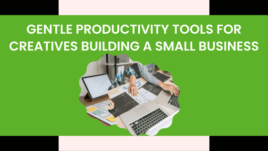 Gentle Productivity Tools for Creatives Building a Small Business