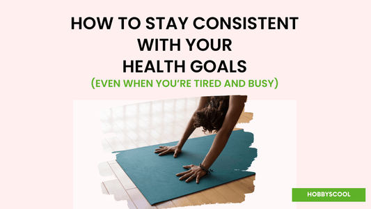 How to Stay Consistent with Your Health Goals (Even When You’re Tired and Busy)